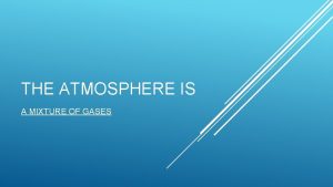 THE ATMOSPHERE IS A MIXTURE OF GASES THE