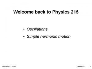 Welcome back to Physics 215 Oscillations Simple harmonic