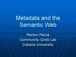 Metadata and the Semantic Web Marlon Pierce Community