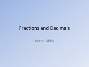 Fractions and Decimals Peter Gibby Two Types of