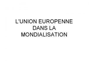 LUNION EUROPENNE DANS LA MONDIALISATION INTRODUCTION II UNE