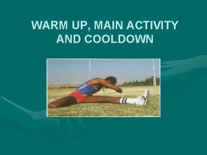 WARM UP MAIN ACTIVITY AND COOLDOWN WARM UP