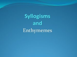 Syllogisms and Enthymemes Syllogism Syllogism is a rhetorical