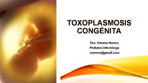 TOXOPLASMOSIS CONGNITA Dra Ximena Norero Pediatra Infectloga xnorerogmail