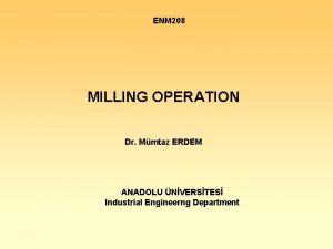 ENM 208 MILLING OPERATION Dr Mmtaz ERDEM ANADOLU