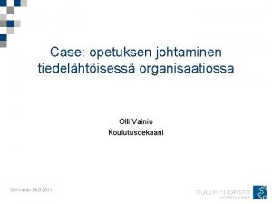 Case opetuksen johtaminen tiedelhtisess organisaatiossa Olli Vainio Koulutusdekaani