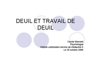 DEUIL ET TRAVAIL DE DEUIL Carole Wavrant Psychologue