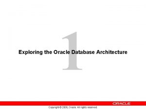 1 Exploring the Oracle Database Architecture Copyright 2009