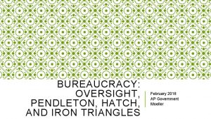 BUREAUCRACY OVERSIGHT PENDLETON HATCH AND IRON TRIANGLES February