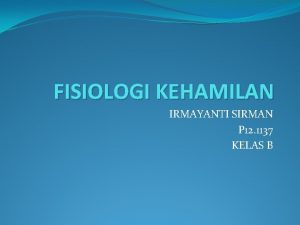 FISIOLOGI KEHAMILAN IRMAYANTI SIRMAN P 12 1137 KELAS