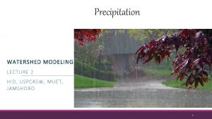 Precipitation WATERSHED MODELING LECTURE 2 HID USPCASW MUET