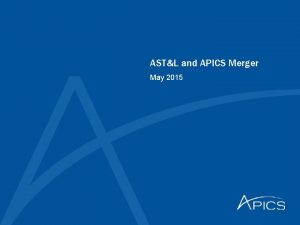 ASTL and APICS Merger May 2015 We have
