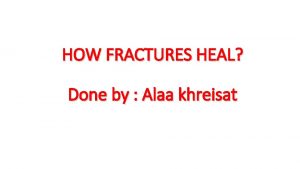 HOW FRACTURES HEAL Done by Alaa khreisat Fracture