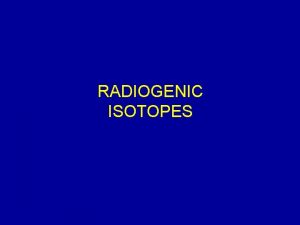 RADIOGENIC ISOTOPES AT THE HOME FOR OLD ATOMS