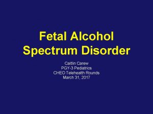 Fetal Alcohol Spectrum Disorder Caitlin Carew PGY3 Pediatrics