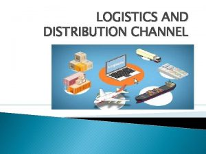 LOGISTICS AND DISTRIBUTION CHANNEL LOGISTICS The process of