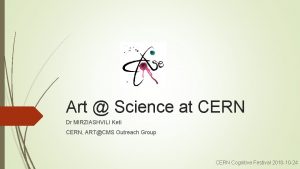 Art Science at CERN Dr MIRZIASHVILI Keti CERN