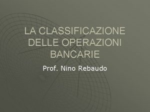 LA CLASSIFICAZIONE DELLE OPERAZIONI BANCARIE Prof Nino Rebaudo