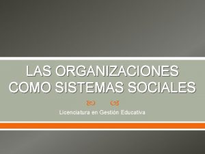 LAS ORGANIZACIONES COMO SISTEMAS SOCIALES Licenciatura en Gestin
