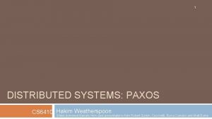 1 DISTRIBUTED SYSTEMS PAXOS Weatherspoon CS 6410 Hakim