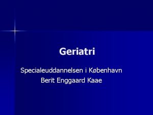 Geriatri Specialeuddannelsen i Kbenhavn Berit Enggaard Kaae Dagens