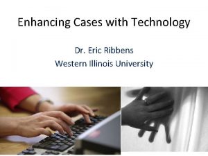 Enhancing Cases with Technology Dr Eric Ribbens Western