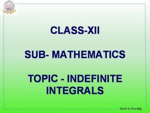 CLASSXII SUB MATHEMATICS TOPIC INDEFINITE INTEGRALS Work is