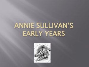 ANNIE SULLIVANS EARLY YEARS Anne Sullivan was born