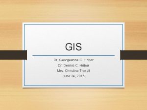 GIS Dr Georgeanne C Hribar Dr Dennis C