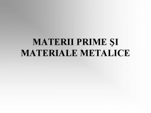 MATERII PRIME I MATERIALE METALICE MATERIALELE METALICE din
