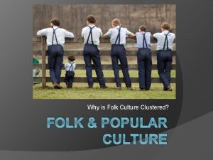 Why is Folk Culture Clustered FOLK POPULAR CULTURE