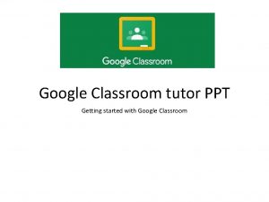 Google Classroom tutor PPT Getting started with Google