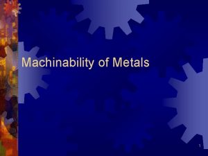 Machinability of Metals 1 Machinability Ease or difficulty