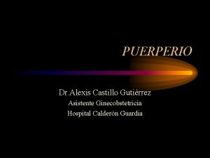 PUERPERIO Dr Alexis Castillo Gutirrez Asistente Ginecobstetricia Hospital