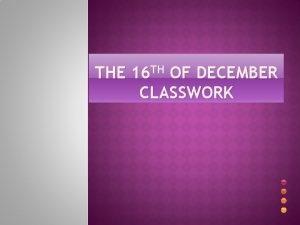 THE 16 TH OF DECEMBER CLASSWORK Objectives Pupils