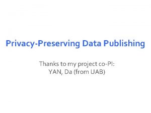 PrivacyPreserving Data Publishing Thanks to my project coPI