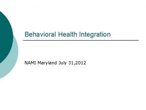 Behavioral Health Integration NAMI Maryland July 31 2012