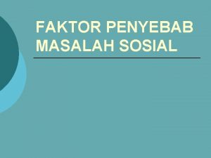 FAKTOR PENYEBAB MASALAH SOSIAL FAKTOR PENYEBAB MASALAH SOSIAL