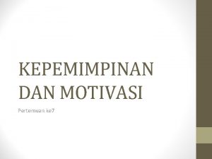 KEPEMIMPINAN DAN MOTIVASI Pertemuan ke 7 Kepemimpinan Motivasi