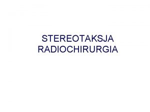 STEREOTAKSJA RADIOCHIRURGIA STEREOTAKSJA Precyzyjna lokalizacja zmiany chorobowej przy