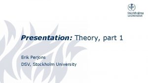 Presentation Theory part 1 Erik Perjons DSV Stockholm