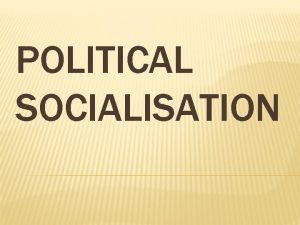 POLITICAL SOCIALISATION POLITICAL SOCIALISATION IT IS A PROCESS