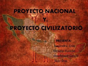 PROYECTO NACIONAL Y PROYECTO CIVILIZATORIO PRESENTA Alejandra Cruz