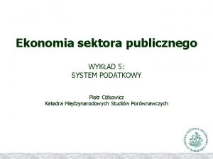 Ekonomia sektora publicznego WYKAD 5 SYSTEM PODATKOWY Piotr