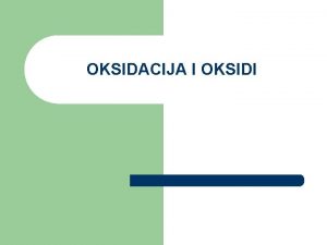 OKSIDACIJA I OKSIDI OKSIDACIJA Oksidacija je sjedinjavanje kiseonika
