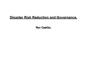 Disaster Risk Reduction and Governance Ron Cadribo OUTLINE