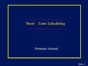 Short Term Scheduling Professor Ahmadi Slide 1 The