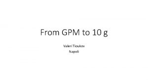 From GPM to 10 g Valeri Tioukov Napoli