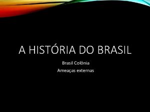 A HISTRIA DO BRASIL Brasil Colnia Ameaas externas