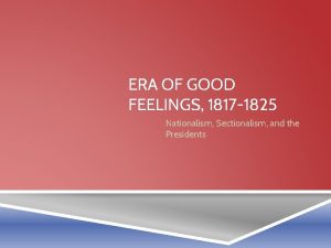 ERA OF GOOD FEELINGS 1817 1825 Nationalism Sectionalism